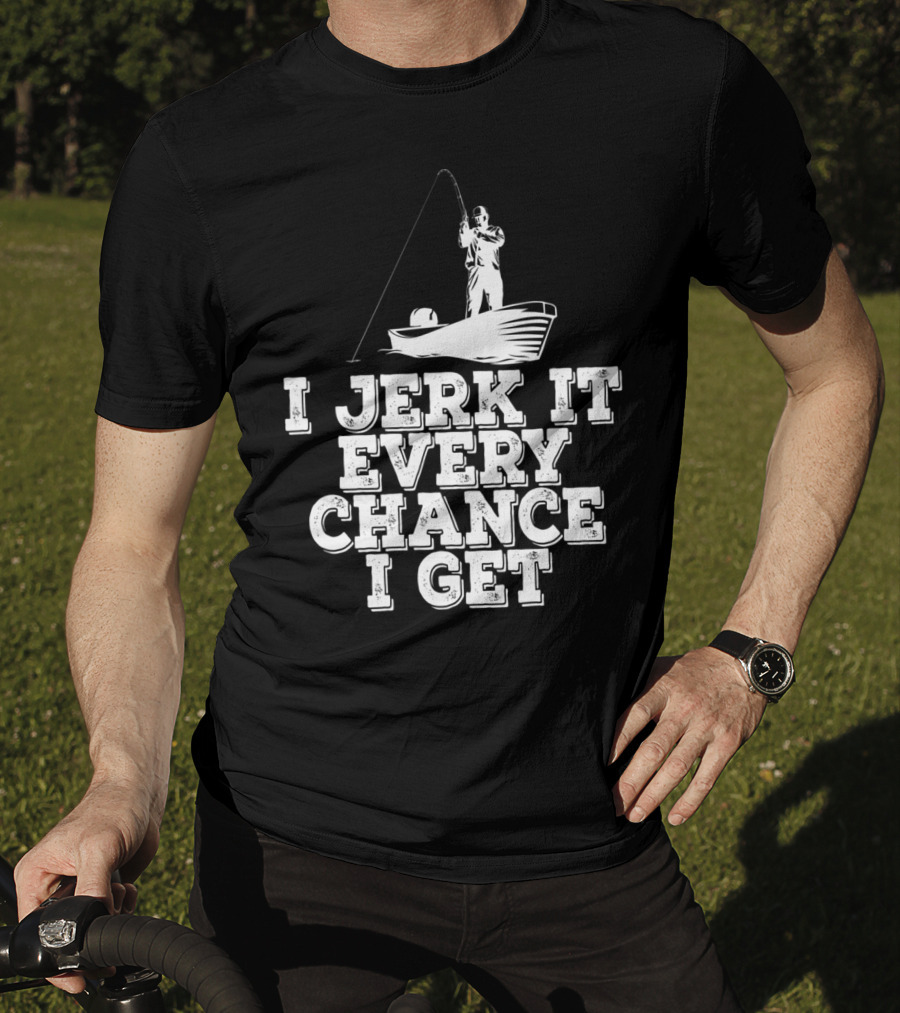 I Jerk It Every Chance I Get Funny Fishing Boat Angler T-Shirt
