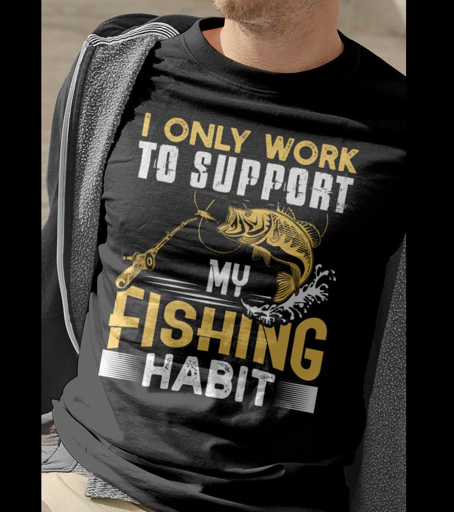 I Only Work To Support My Fishing Habit Funny Fishing Rod And Fish T-Shirt
