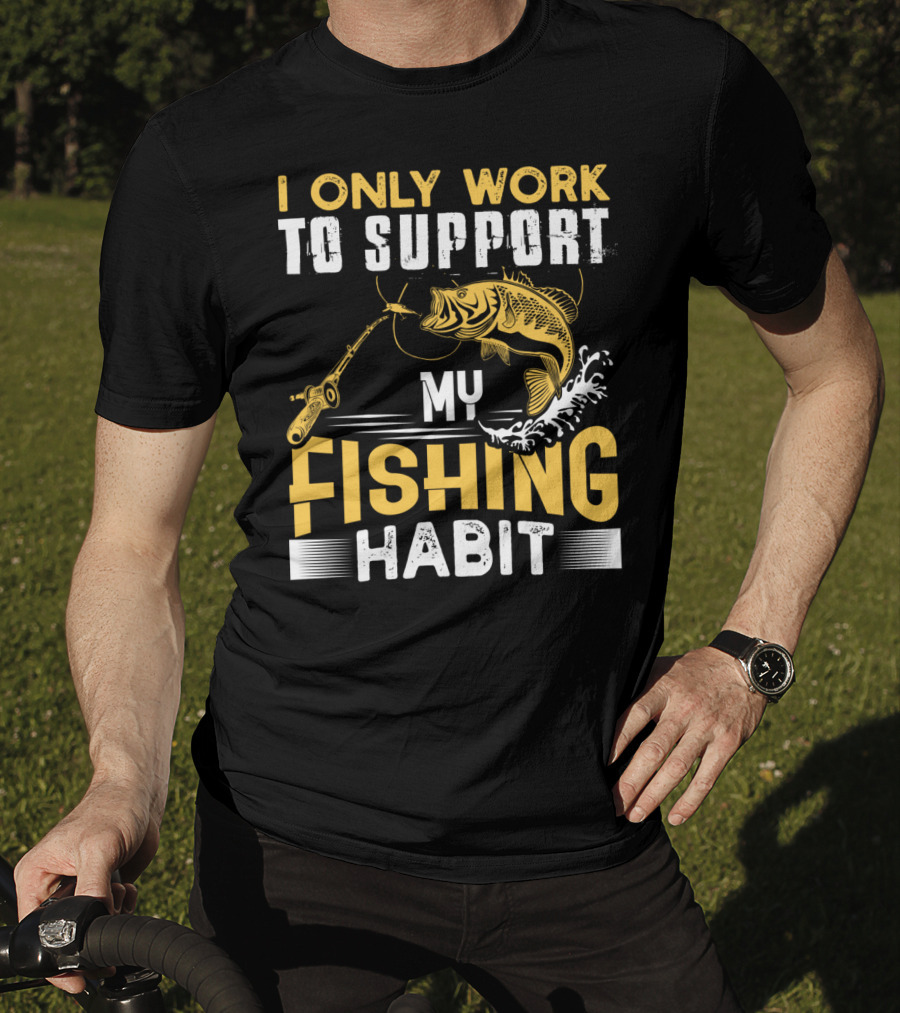 I Only Work To Support My Fishing Habit Funny Fishing Rod And Fish T-Shirt