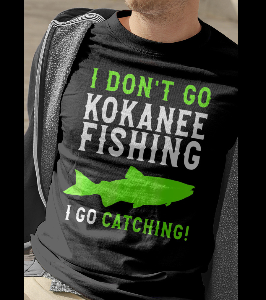 I Don't Go Kokanee Fishing I Go Catching Kokanee Fisherman T-Shirt