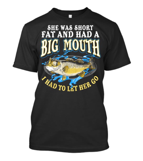 She Was Short Fat And Had A Big Mouth I Had To Let Her Go T-Shirt