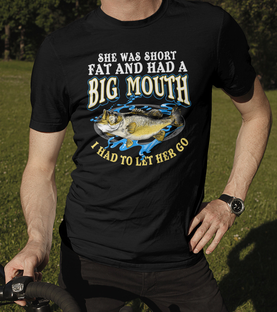 She Was Short Fat And Had A Big Mouth I Had To Let Her Go T-Shirt