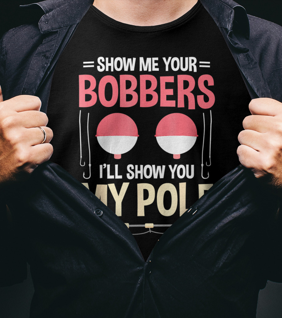 Show Me Your Bobbers I'll Show You My Pole Fishing Hooks And Rod T-Shirt