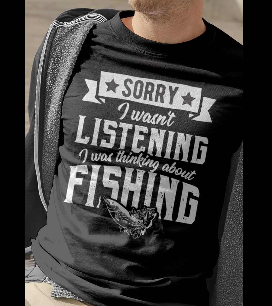 Sorry I Wasnt Listening I Was Thinking About Fishing T-Shirt