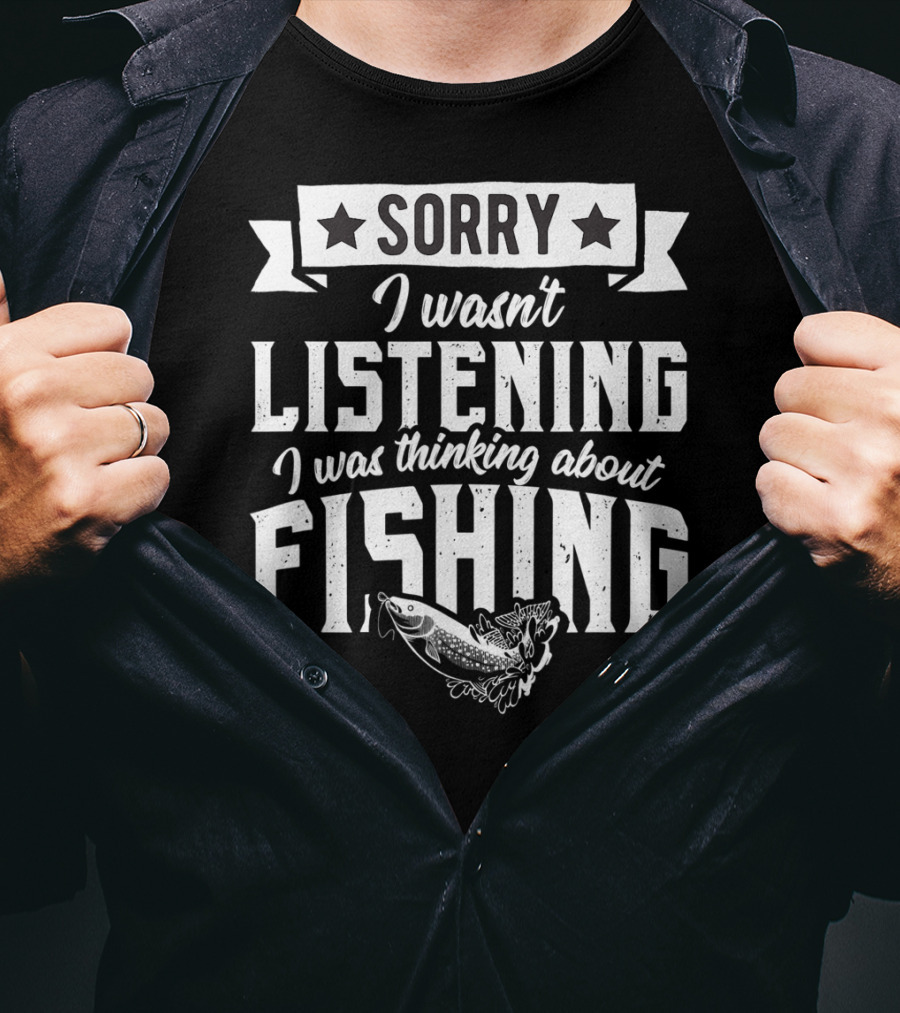 Sorry I Wasnt Listening I Was Thinking About Fishing T-Shirt