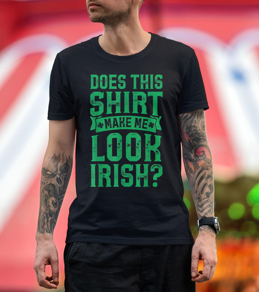 Does This Shirt Make Me Look Irish? T-Shirt