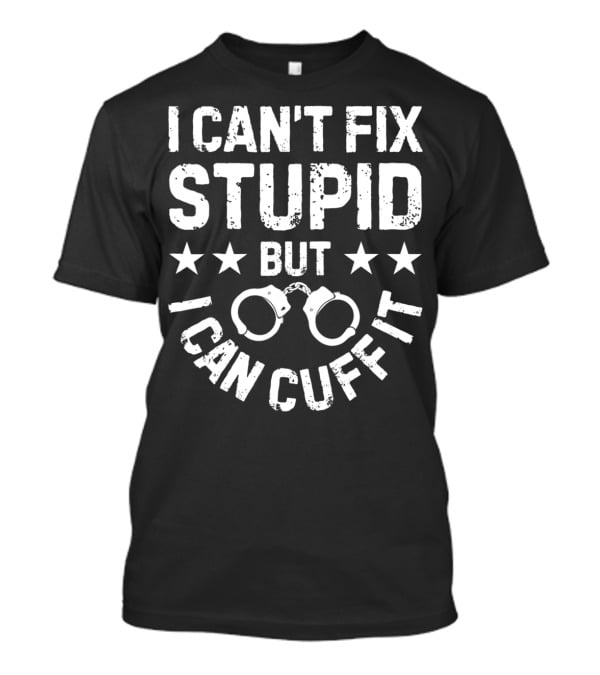 I Can't Fix Stupid But I Can Cuff It Handcuff Police Humor T-Shirt