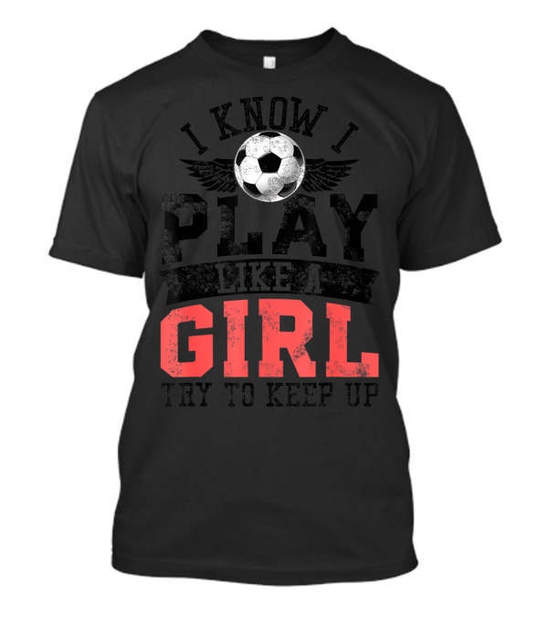 I Know I Play Like A Girl Soccer Try To Keep Up T-Shirt