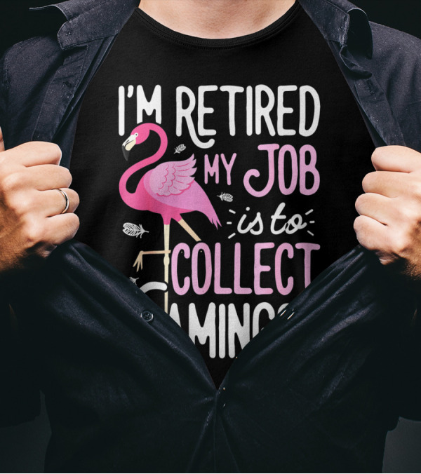 I'm Retired My Job Is To Collect Flamingos T-Shirt
