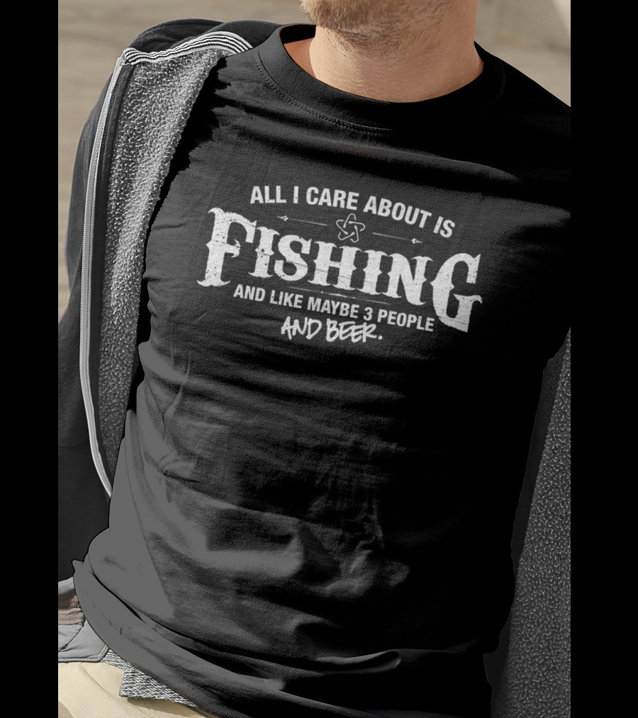 All I Care About Is Fishing And Like Maybe 3 People And Beer T-Shirt