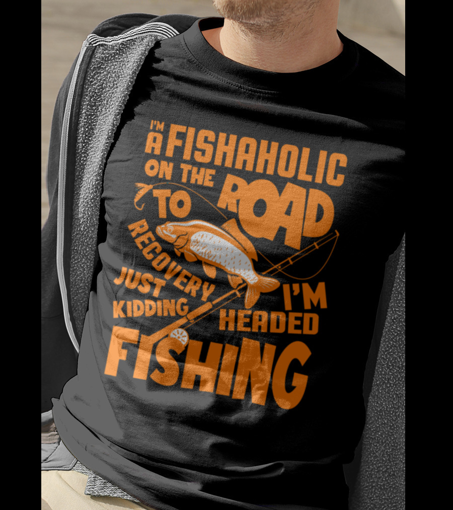 Fishaholic On The Road To Recovery Just Kidding I'm Headed Fishing T-Shirt