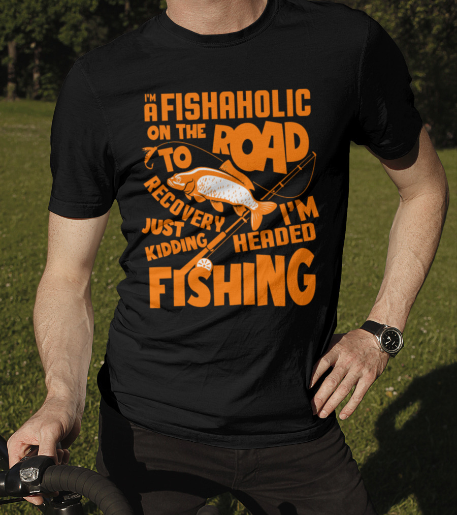 Fishaholic On The Road To Recovery Just Kidding I'm Headed Fishing T-Shirt