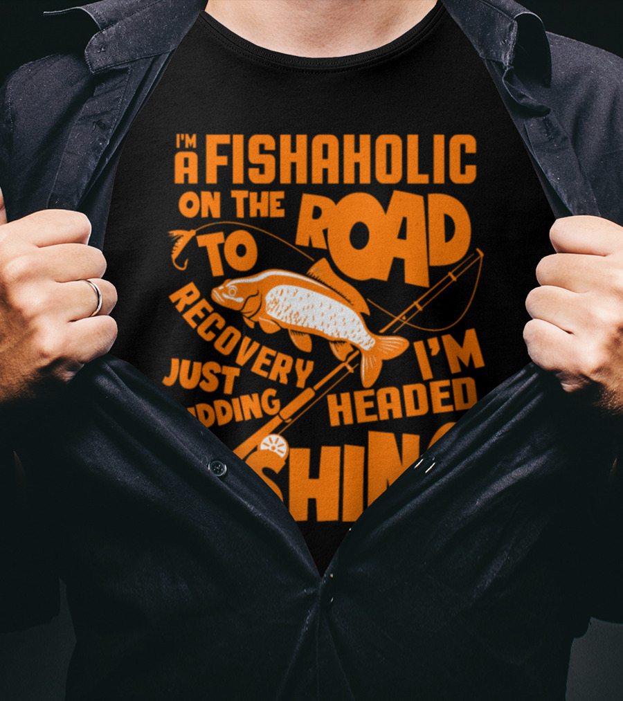 Fishaholic On The Road To Recovery Just Kidding I'm Headed Fishing T-Shirt