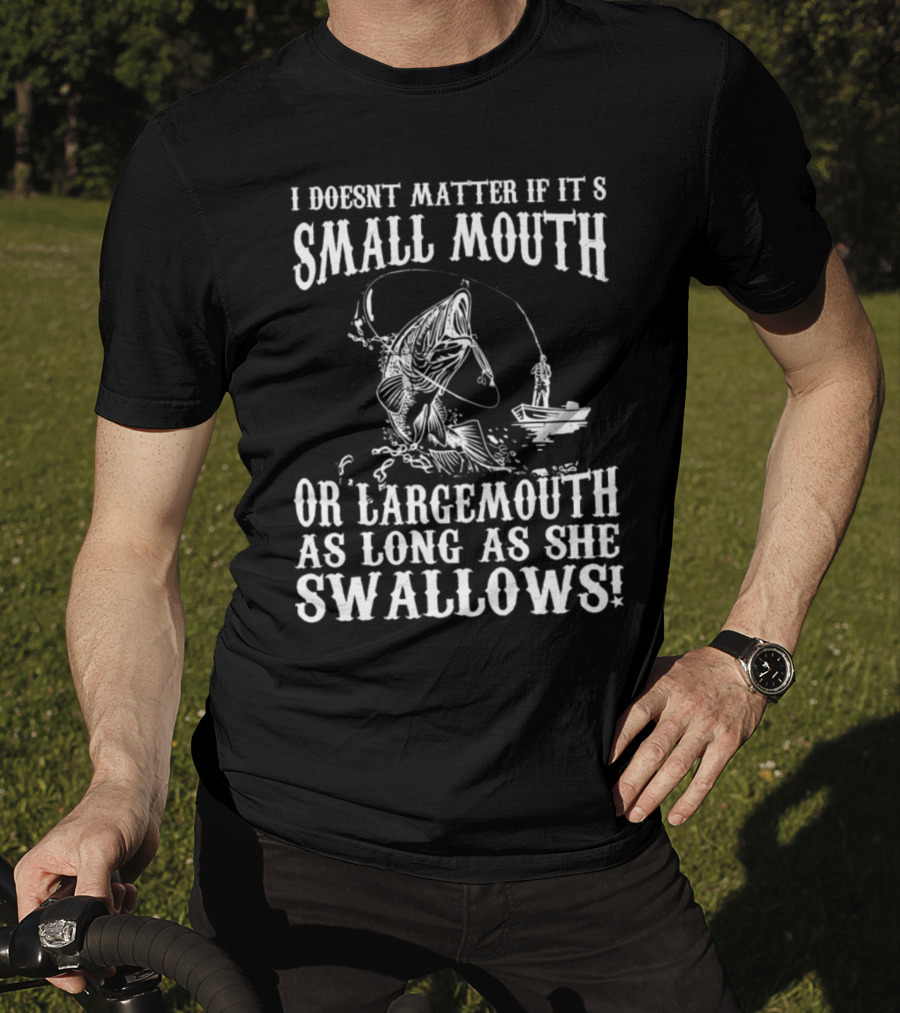 I Doesn't Matter If It's Small Mouth OR Largemouth As Long As She Swallows T-Shirt