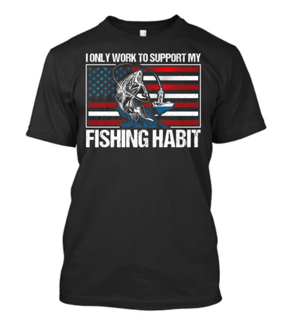I Only Work To Support My Fishing Habit American Flag T-Shirt