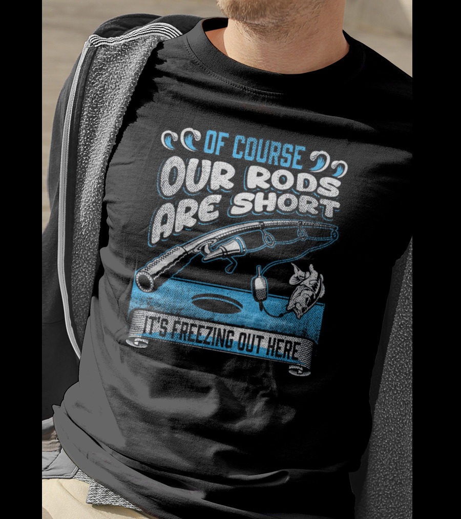Of Course Our Rods Are Short It's Freezing Out Here T-Shirt