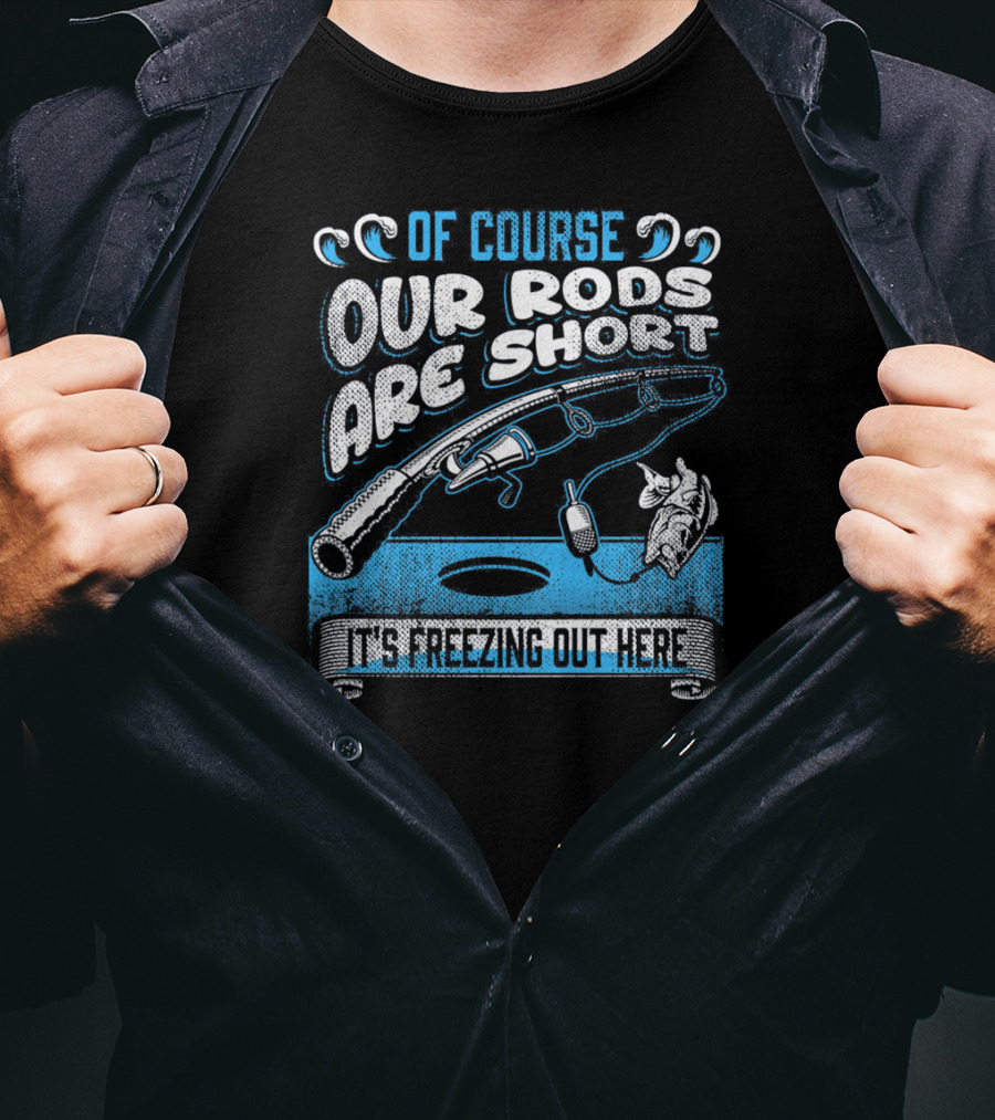 Of Course Our Rods Are Short It's Freezing Out Here T-Shirt