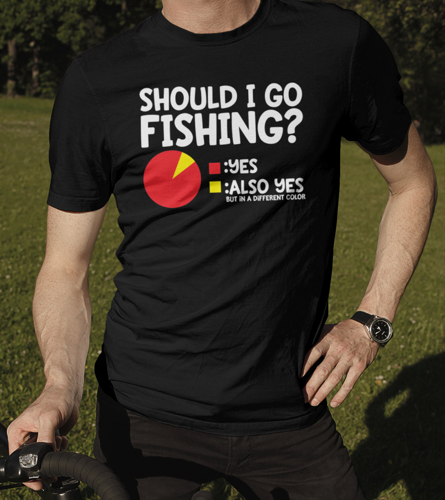 Should I Go Fishing Yes Also Yes But IN A Different Color T-Shirt