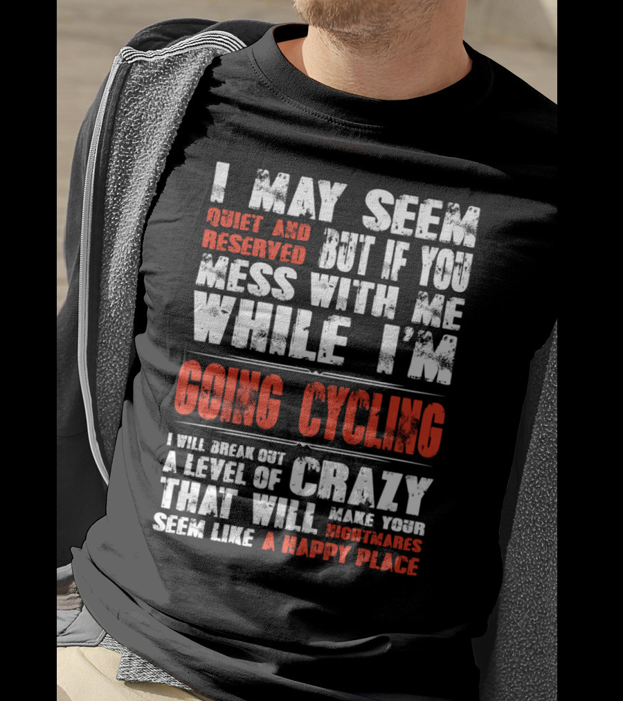 I May Seem Quiet And Reserved But If You Mess With Me While I'm Going Cycling I Will Break Out A Level Of Crazy That Will Make Your Nightmares Seem Like A Happy Place T-Shirt