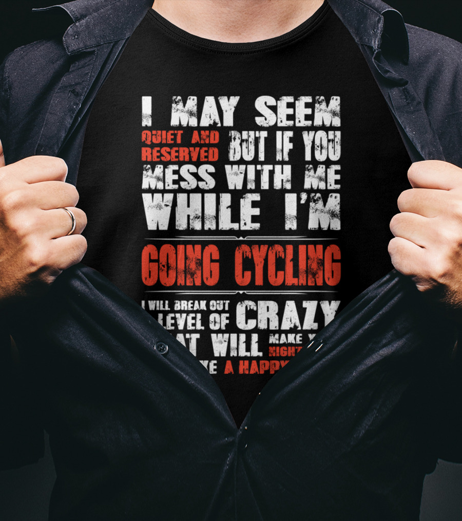 I May Seem Quiet And Reserved But If You Mess With Me While I'm Going Cycling I Will Break Out A Level Of Crazy That Will Make Your Nightmares Seem Like A Happy Place T-Shirt