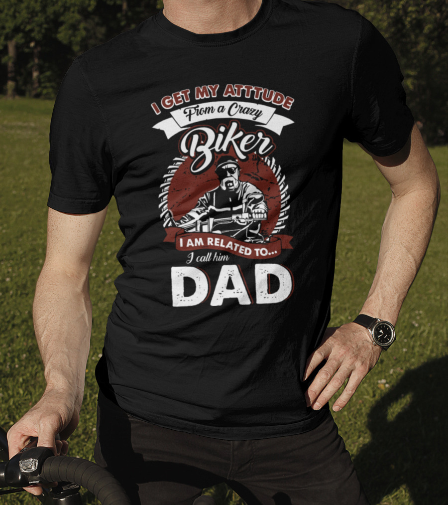 I Get My Atttude From A Crazy Biker I Am Related To I Call Him Dad T-Shirt