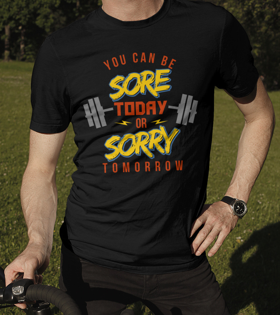 You Can Be Sore Today Or Sorry Tomorrow T-Shirt