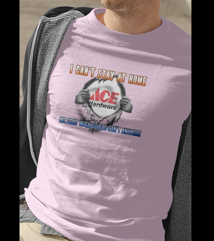 I Can't Stay At Home ACE Hardware We Fight When Others Can't Anymore T-Shirt