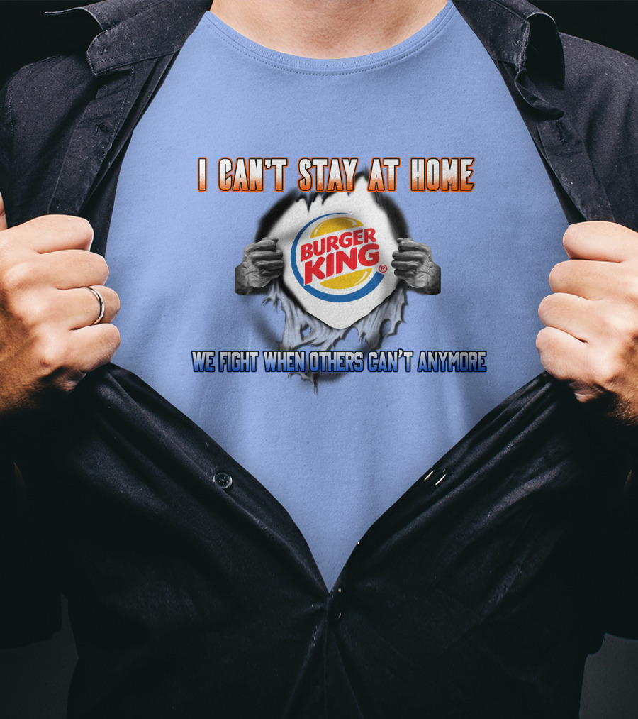 I Can't Stay At Home Burger King We Fight When Others Can't Anymore T-Shirt