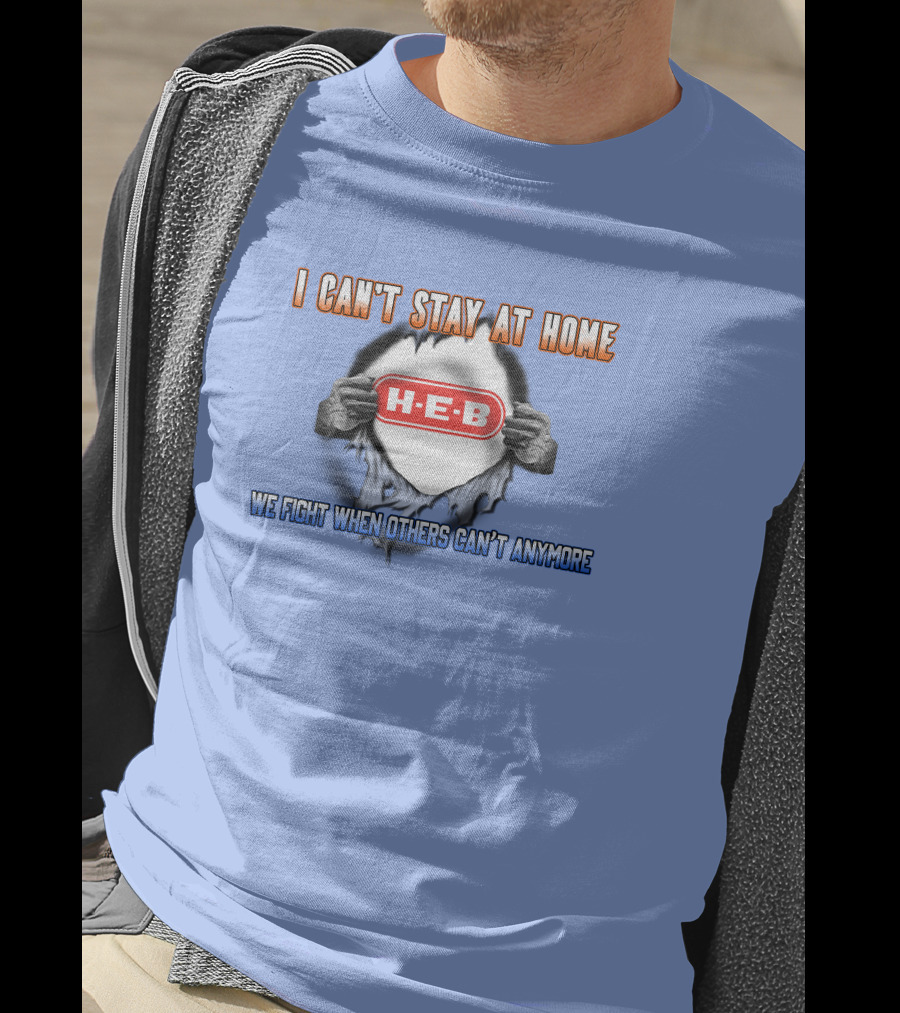 I Can't Stay At Home H-E-B We Fight When Others Can't Anymore T-Shirt