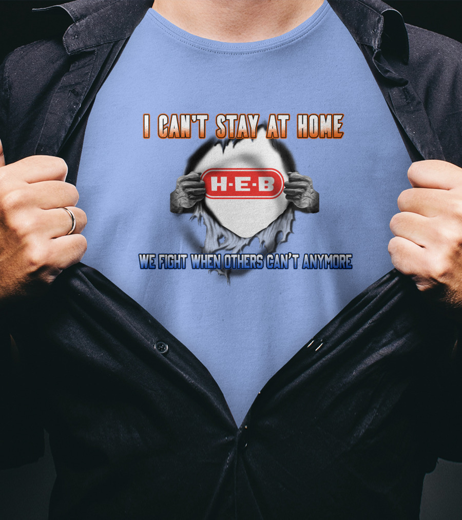 I Can't Stay At Home H-E-B We Fight When Others Can't Anymore T-Shirt