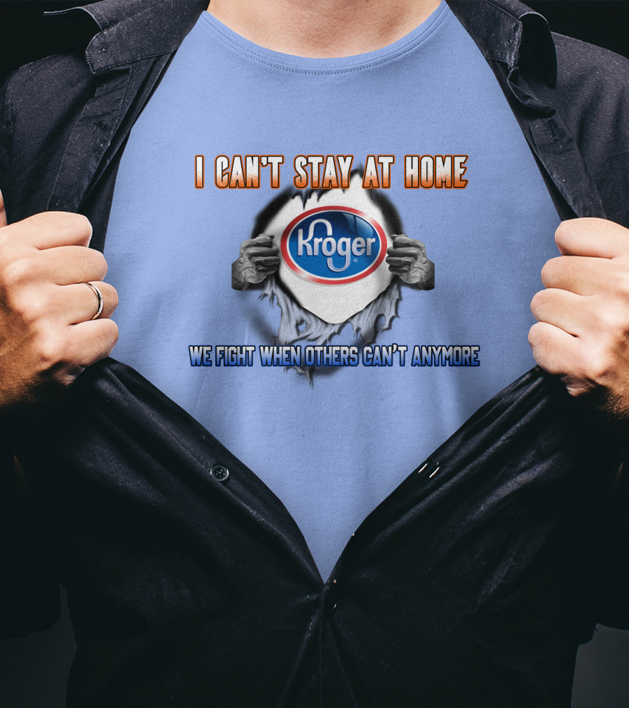 I Can’t Stay At Home Kroger We Fight When Others Can’t Anymore T-Shirt