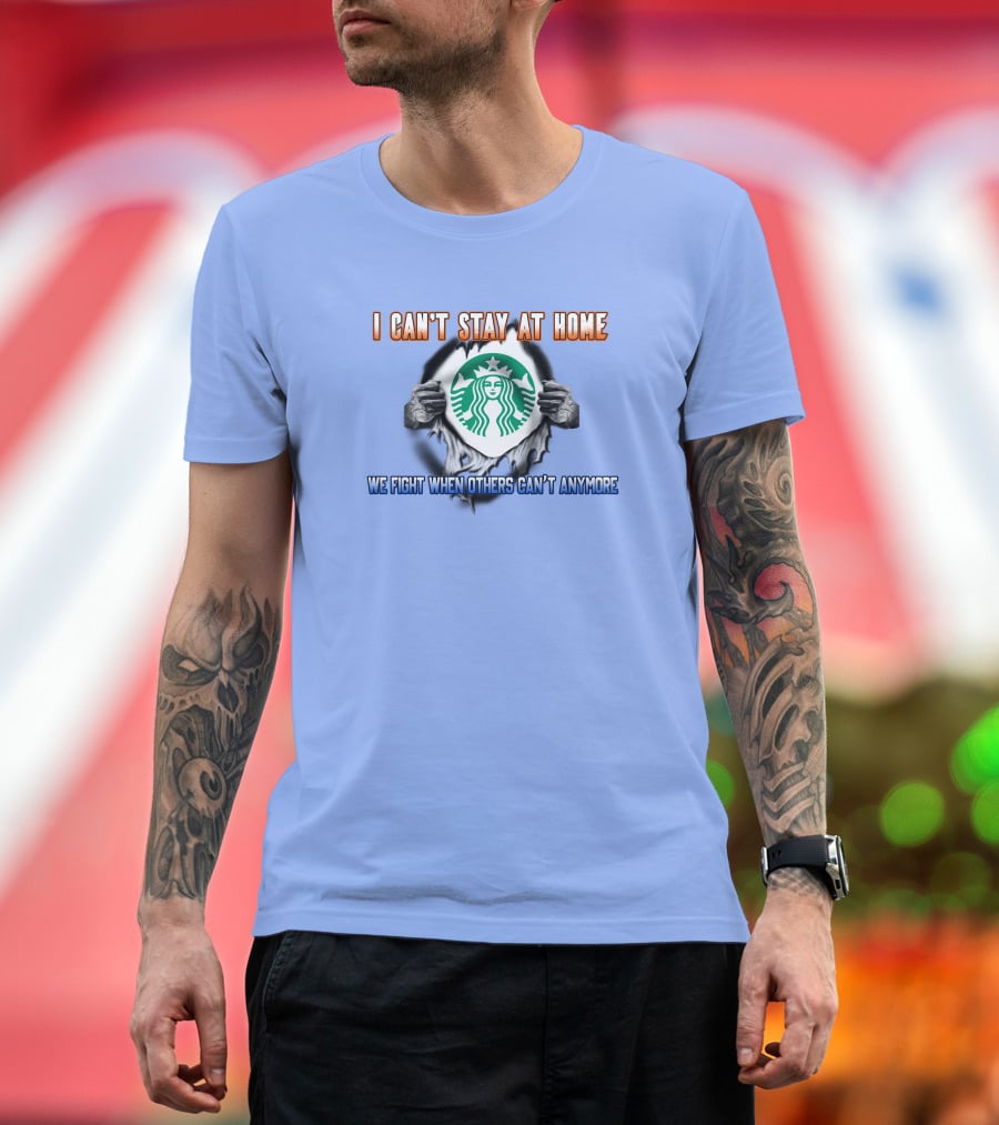 I Can't Stay At Home Starbucks We Fight When Others Can't Anymore T-Shirt