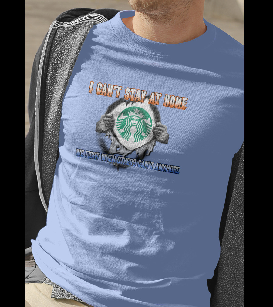 I Can't Stay At Home Starbucks We Fight When Others Can't Anymore T-Shirt