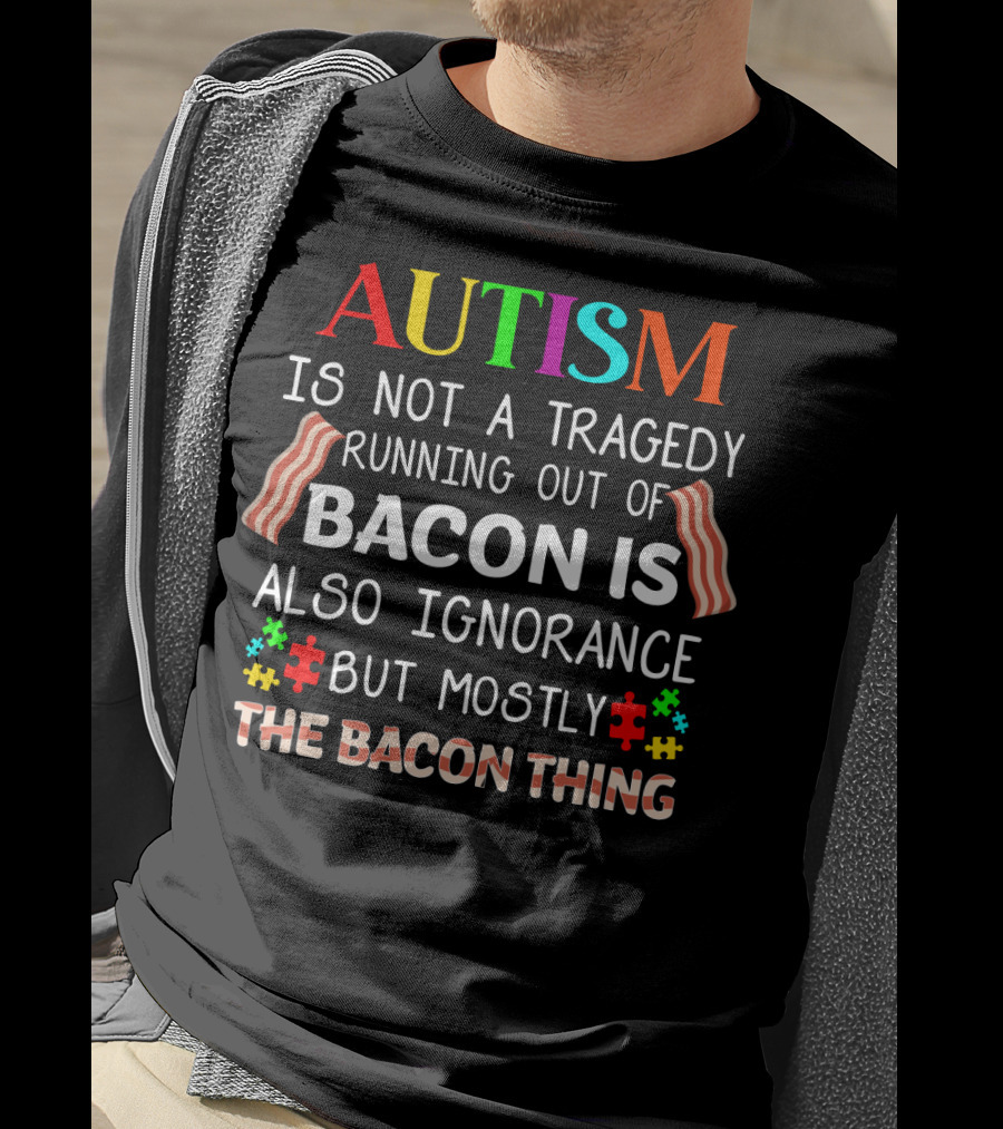 AUTISM Is Not A Tragedy Running Out Of Bacon Is Also Ignorance But Mostly The Bacon Thing T-Shirt