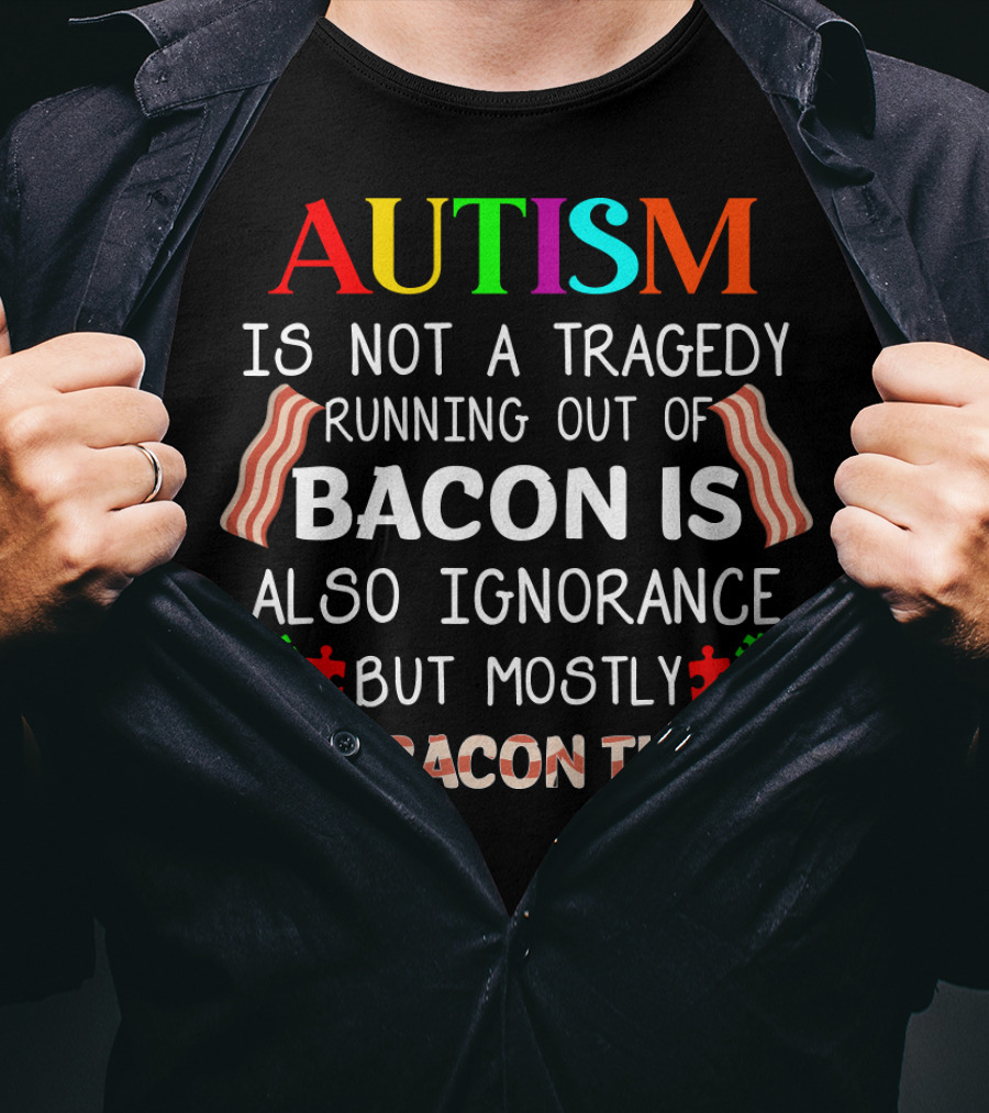 AUTISM Is Not A Tragedy Running Out Of Bacon Is Also Ignorance But Mostly The Bacon Thing T-Shirt