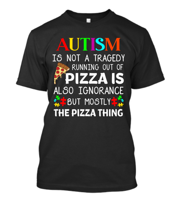 AUTISM IS NOT A TRAGEDY RUNNING OUT OF PIZZA IS ALSO IGNORANCE BUT MOSTLY THE PIZZA THING T-Shirt