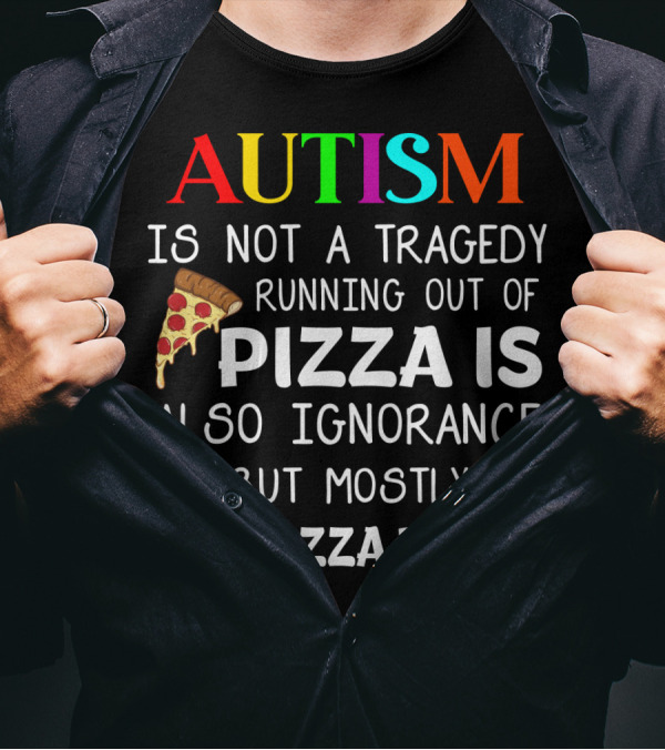 AUTISM IS NOT A TRAGEDY RUNNING OUT OF PIZZA IS ALSO IGNORANCE BUT MOSTLY THE PIZZA THING T-Shirt