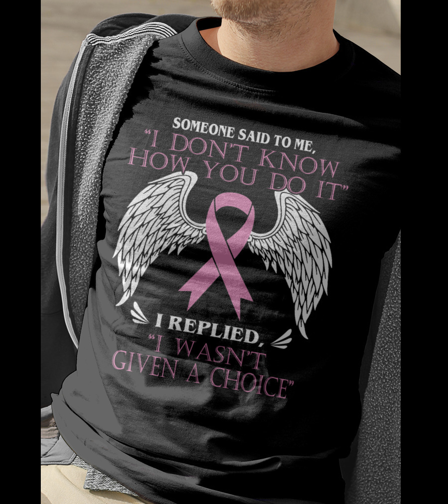 Someone Said To ME I Don't Know How You Do It I Replied I Wasn't Given A Choice T-Shirt