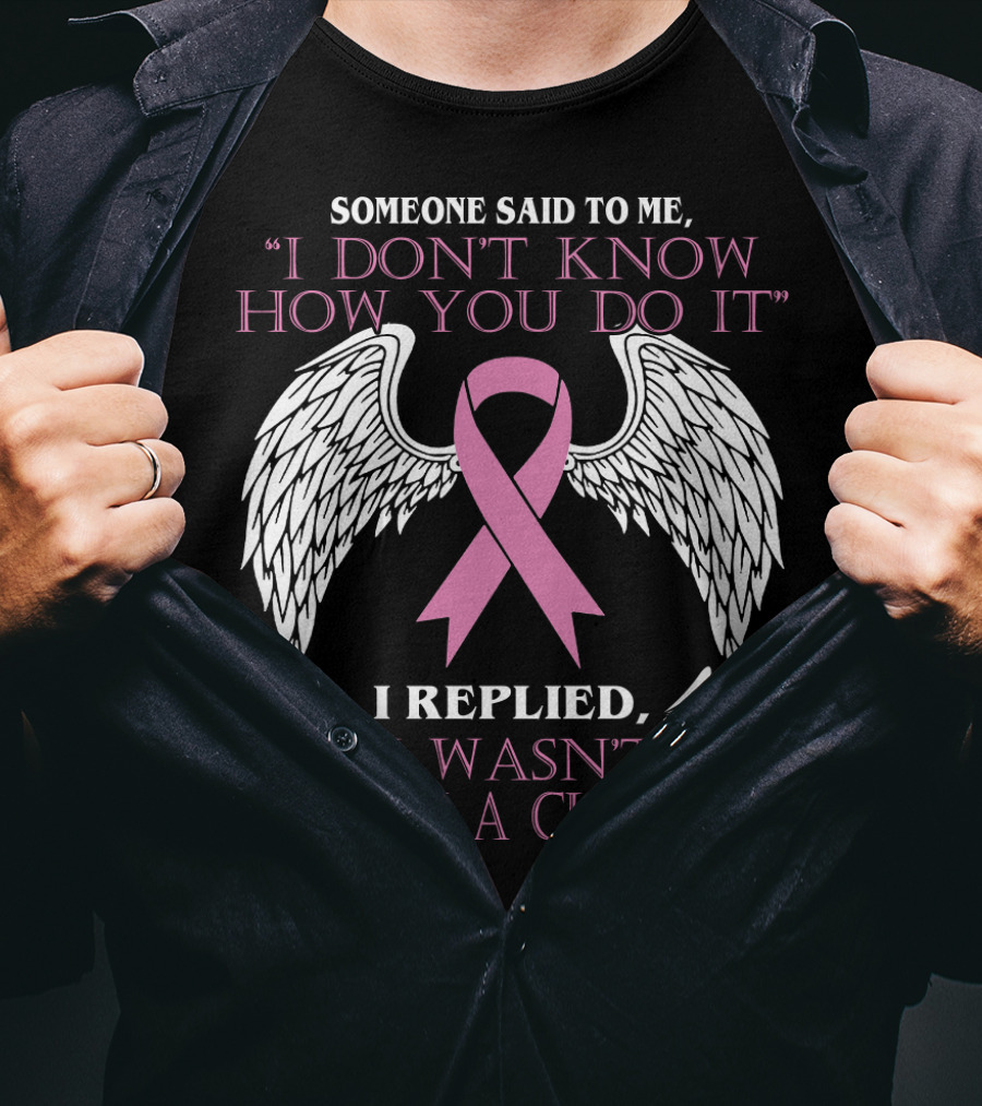 Someone Said To ME I Don't Know How You Do It I Replied I Wasn't Given A Choice T-Shirt