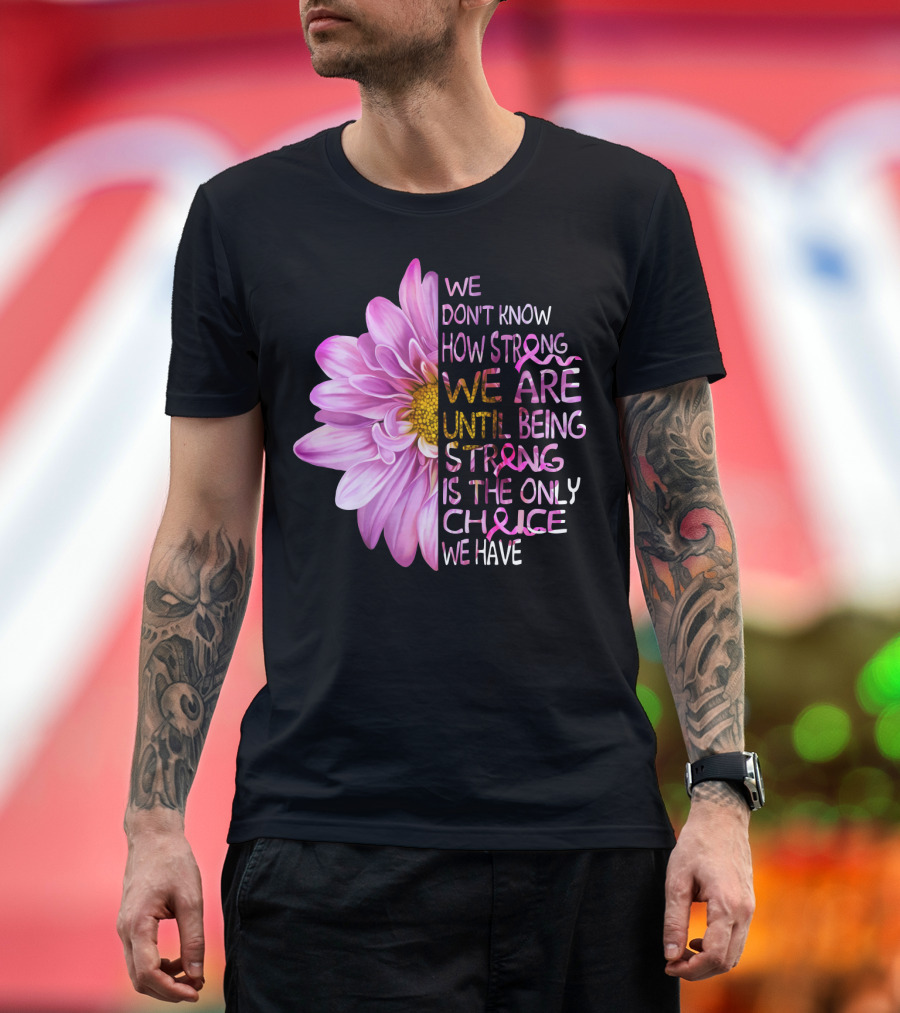 We Don't Know How Strong We Are Until Being Strong Is the Only Choice We Have Pink Flower T-Shirt