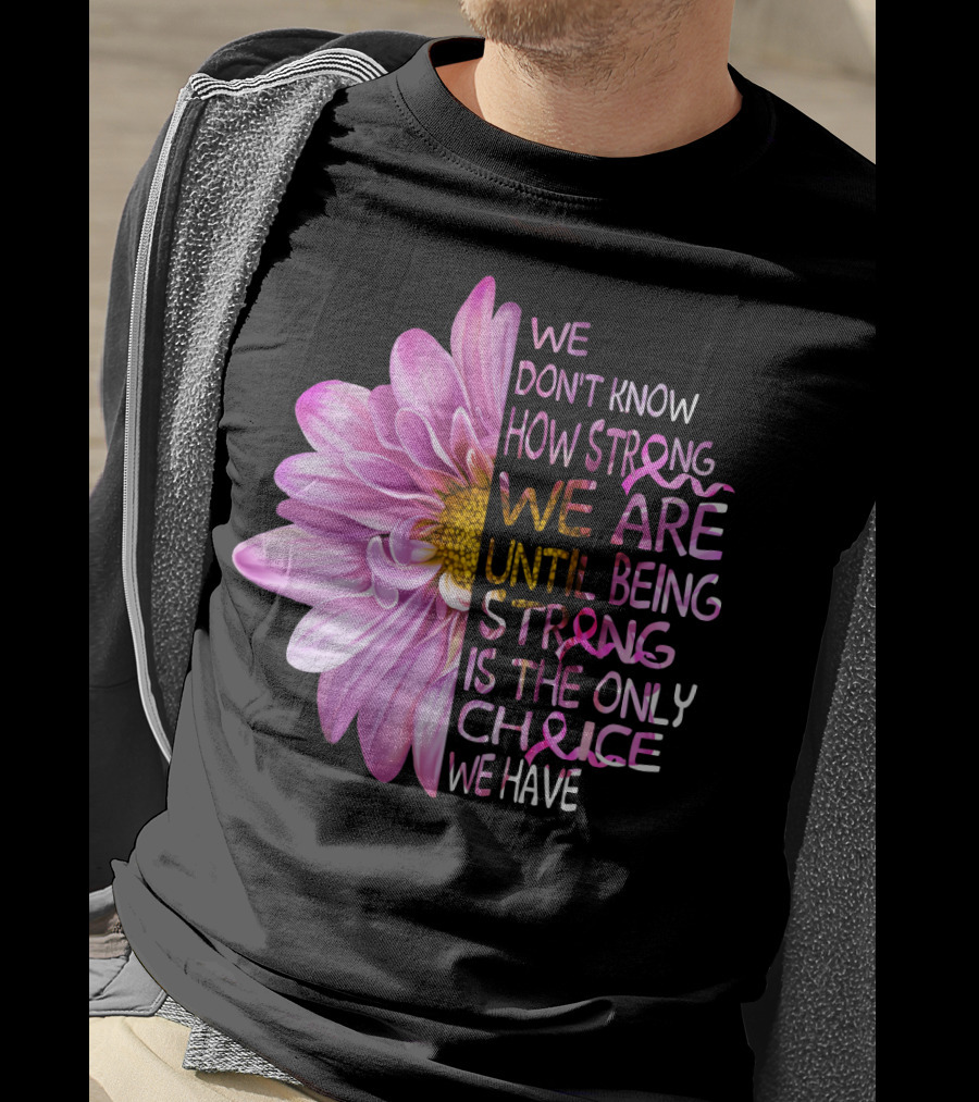 We Don't Know How Strong We Are Until Being Strong Is The Only Choice We Have Pink Flower T-Shirt