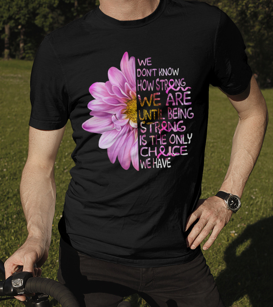 We Don't Know How Strong We Are Until Being Strong Is The Only Choice We Have Pink Flower T-Shirt