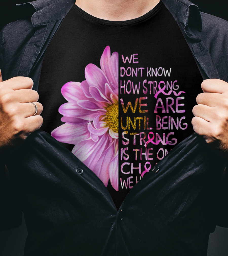 We Don't Know How Strong We Are Until Being Strong Is The Only Choice We Have Pink Flower T-Shirt