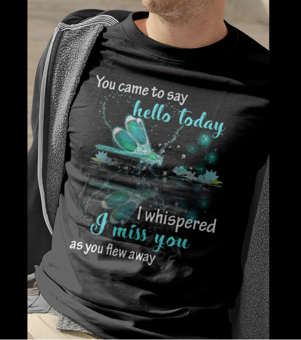 You Came To Say Hello Today I Whispered I Miss You As You Flew Away T-Shirt