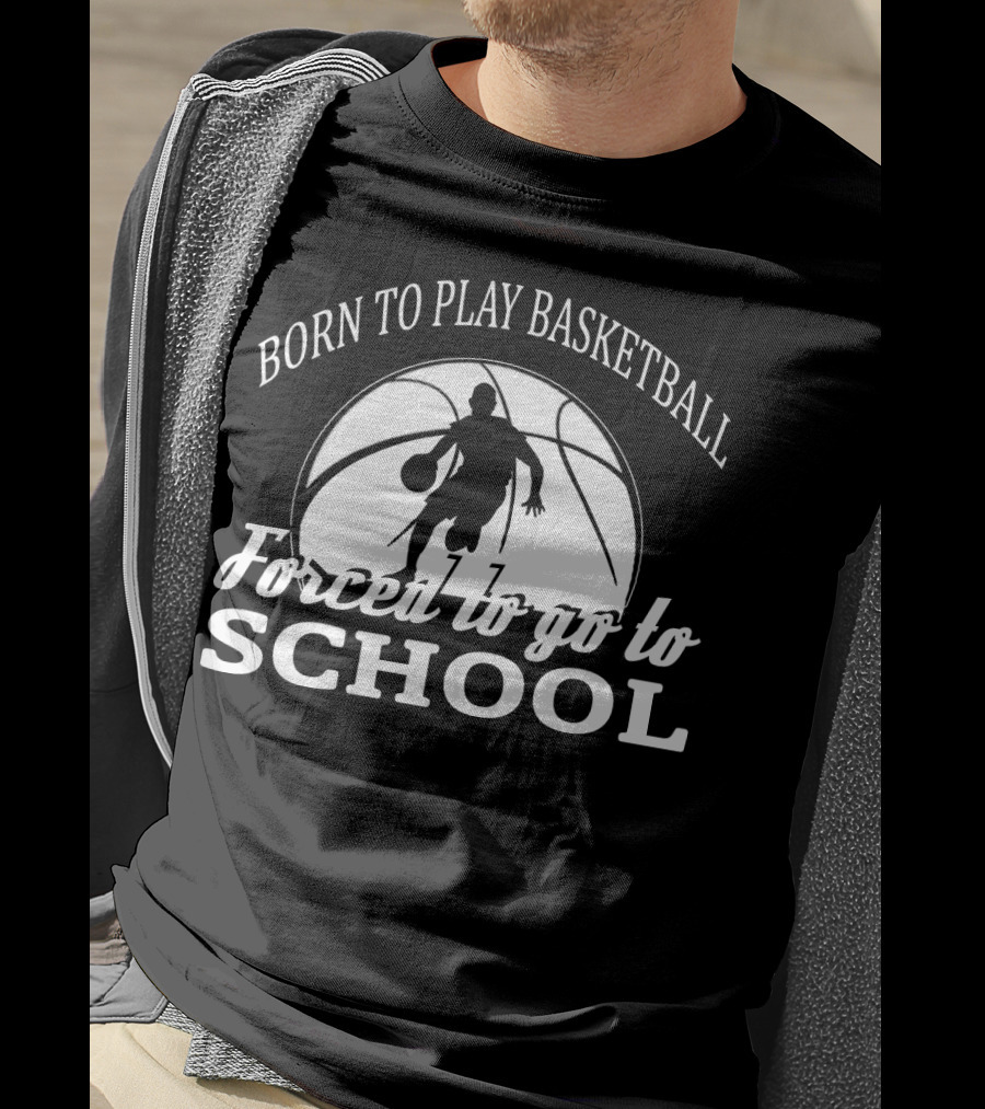 Born To Play Basketball Forced To Go To School T-Shirt