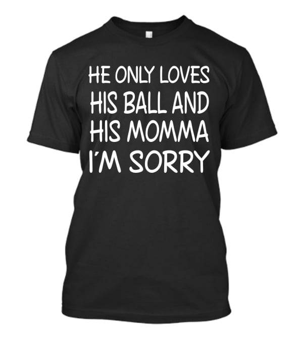 He Only Loves His Ball And His Momma I'm Sorry Basketball T-Shirt