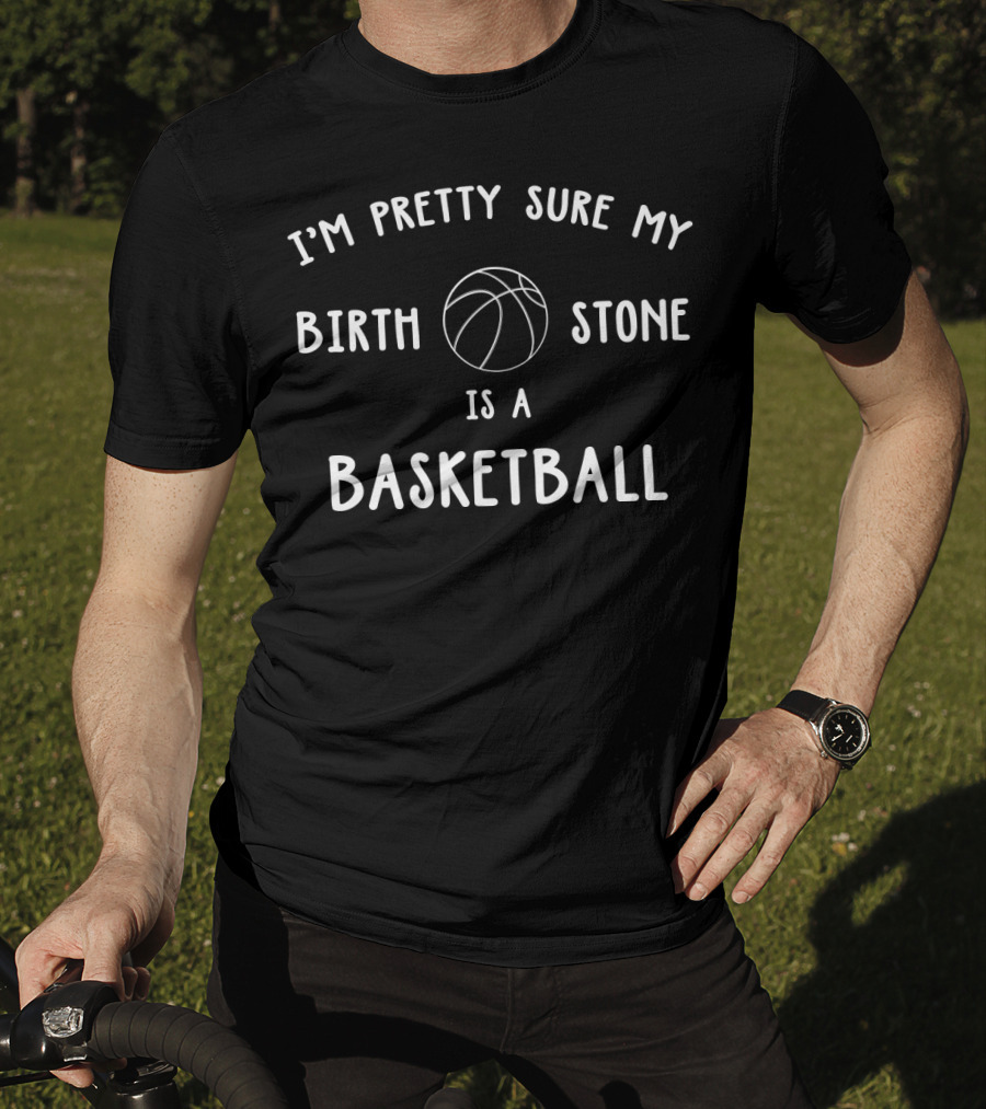 I'm Pretty Sure My Birth Stone Is A Basketball T-Shirt
