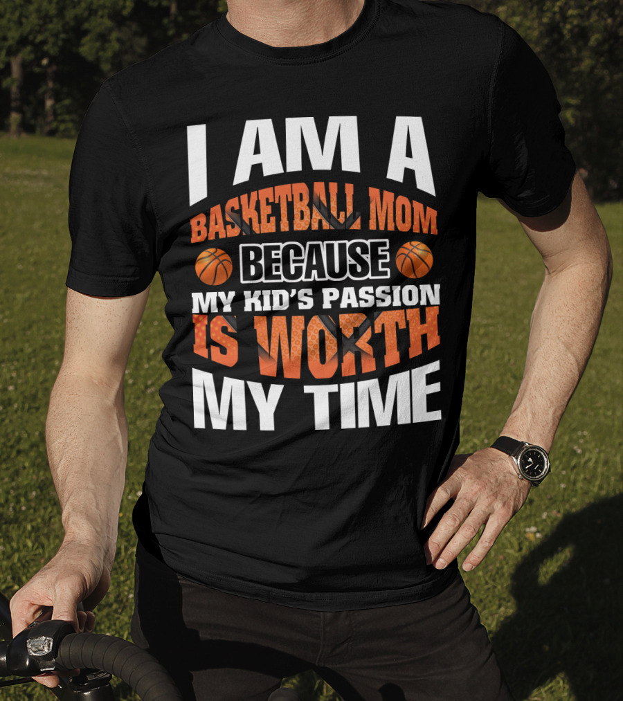 I Am A Basketball Mom Because My Kid's Passion Is Worth My Time T-Shirt
