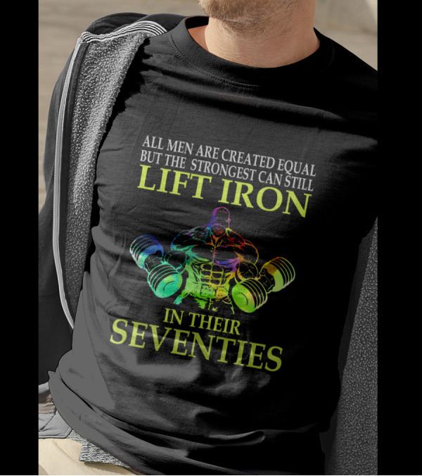 All Men Are Created Equal But The Strongest Can Still Lift Iron In Their Seventies T-Shirt