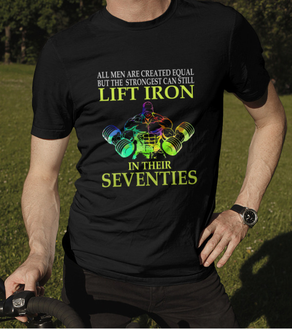 All Men Are Created Equal But The Strongest Can Still Lift Iron In Their Seventies T-Shirt